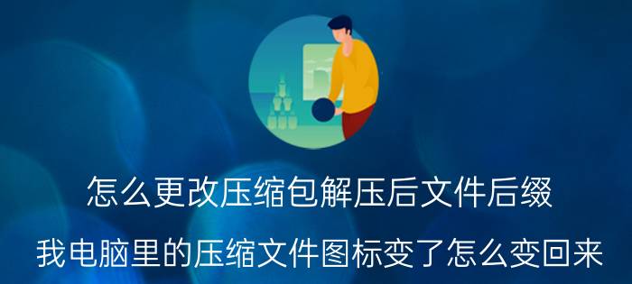 怎么更改压缩包解压后文件后缀 我电脑里的压缩文件图标变了怎么变回来？